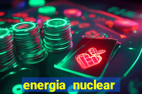 energia nuclear vantagens e desvantagens